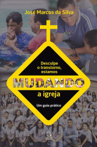 Title: Desculpe o transtorno, estamos mudando a igreja: Um guia prático, Author: José Marcos da Silva