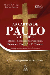 Title: As Cartas de Paulo - Volume 2: Efésios, Colossenses, Filipenses, Romanos, Tito, 1ª e 2ª Timóteo, Um mergulho missional, Author: Sherron George