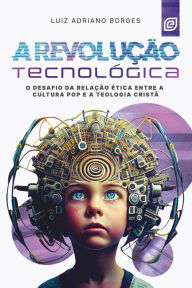 Title: A revolução tecnológica - eBook: o desafio da relação ética entre a cultura pop e a teologia cristã, Author: Luiz Adriano Borges