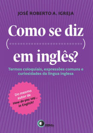Title: Como se diz... Em inglês?: Termos coloquiais, expressões comuns e curiosidades da língua inglesa, Author: José Roberto A. Ibreja