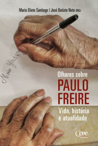 Title: Olhares sobre Paulo Freire: vida, história e atualidade, Author: Maria Eliete Santiago