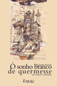 Title: Ó sonho branco de quermesse: Um romance simbolista, Author: Alexandre Azevedo