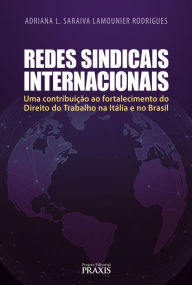 Title: Redes Sindicais Internacionais: Uma contribuição ao fortalecimento do Direito do Trabalho na Itália e no Brasil, Author: ADRIANA L. SARAIVA LAMOUNIER RODRIGUES
