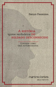 Title: A história (quase verdadeira) do soldado desconhecido: Contada como uma autobiografia, Author: Emilio Franzina