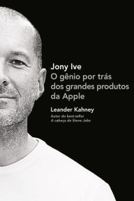 Title: Jony Ive: O gênio por trás dos grandes produtos da Apple, Author: Leander Kahney