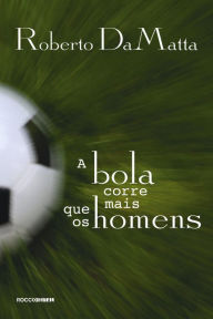 Title: A bola corre mais que os homens: Duas Copas, treze crônicas e três ensaios sobre futebol, Author: Roberto DaMatta