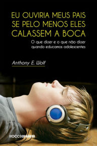 Title: Eu ouviria meus pais se pelo menos eles calassem a boca: O que dizer e o que não dizer quando educamos adolescentes, Author: Anthony E. Wolf