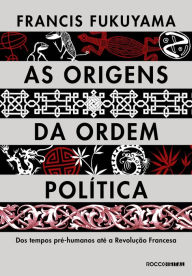 Title: As origens da ordem política: Dos tempos pré-humanos até a Revolução Francesa, Author: Francis Fukuyama