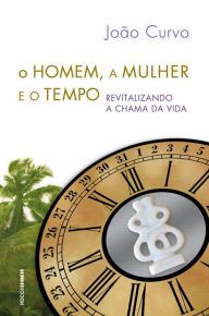 Title: O homem, a mulher e o tempo: Revitalizando a chama da vida, Author: João Curvo