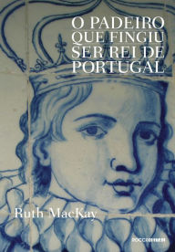 Title: O padeiro que fingiu ser rei de Portugal, Author: Ruth MacKay