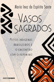 Title: Vasos sagrados: Mitos indígenas brasileiros e o encontro com o feminino, Author: Maria Inez do Espírito Santo