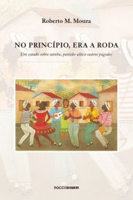 Title: No princípio, era a roda: Um estudo sobre samba, partido-alto e outros pagodes, Author: Roberto M. Moura