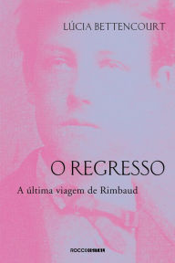 Title: O regresso: A última viagem de Rimbaud, Author: Lúcia Bettencourt