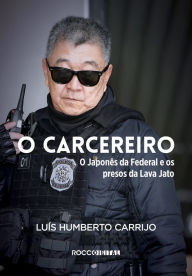 Title: O carcereiro: O Japonês da Federal e os presos da Lava Jato, Author: Luís Humberto Carrijo