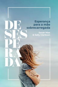 Title: Desesperada: Esperança para a mãe sobrecarregada, Author: Sarah Mae