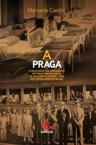 Title: A Praga: O holocausto da hanseníase. Histórias emocionantes de isolamento, morte e vida nos leprosários do Brasil, Author: Manuela Castro