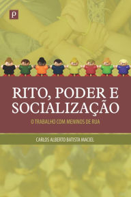 Title: Rito, poder e socialização: Um trabalho com meninos de rua, Author: Carlos Alberto Batista Maciel