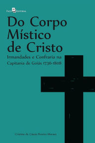 Title: Do corpo místico de Cristo: Irmandades e Confraria na Capitania de Goiás 1736 - 1808, Author: Cristina de Cássia Pereira Moraes