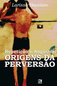 Title: Repeticao e angustia: origens da perversao, Author: Larissa Bacelete