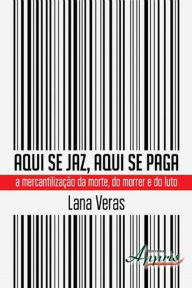 Title: Aqui se jaz, aqui se paga: a mercantilização da morte, do morrer e do luto, Author: Lana Veras