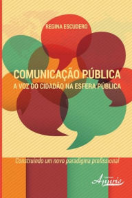Title: Comunicação pública: a voz do cidadão na esfera pública - construindo um novo paradigma profissional, Author: Regina Escudero