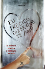 Title: Eu preciso dizer que te amo : as melhores cantadas e declarações de amor, Author: Paulo Tadeu
