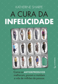 Title: A cura da infelicidade: Como os antidepressivos melhoram, pioram e moldam a vida de milhões de pessoas, Author: Katherine Sharpe