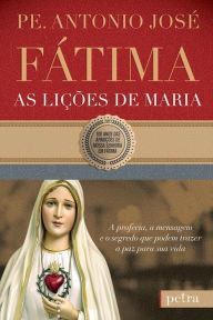 Title: Fátima, as lições de Maria: A profecia, a mensagem e o segredo que podem trazer a paz para sua vida, Author: Pe. Antonio José