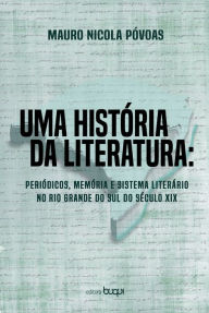 Title: Uma história da literatura: Periódicos, memória e sistema literário no Rio Grande do Sul do século XIX, Author: Mauro Nicola Póvoas
