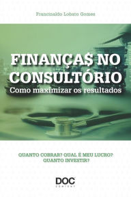 Title: Finanças no consultório: Como maximizar os resultados, Author: Francinaldo Gomes