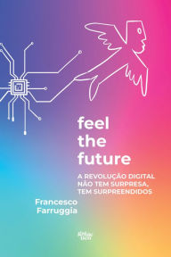 Title: Feel the future: A revolução digital não tem surpresa, tem surpreendidos, Author: Francesco Farruggia