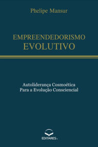 Title: Empreendedorismo Evolutivo: Autoliderança cosmoética para a evolução consciencial, Author: Phelipe Mansur