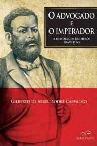 Title: O advogado e o imperador: A história de um herói brasileiro, Author: Gilberto de Abreu Sodré Carvalho