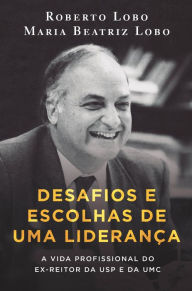 Title: Desafios e escolhas de uma liderança: A vida profissional do ex-reitor da USP e da UMC, Author: Roberto Lobo