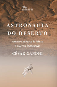 Title: Astronauta do deserto: Ensaios sobre a tristeza e outras travessias, Author: César Gandhi