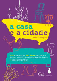 Title: A casa e a cidade: 242 endereços em São Paulo para decorar, equipar e deixar sua casa ainda mais gostosa + passeios imperdíveis, Author: Chris Campos