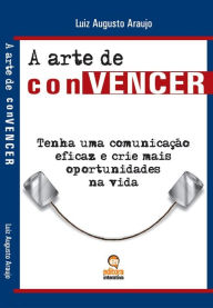Title: A arte de convencer: Tenha uma comunicação eficaz e crie mais oportunidades na vida, Author: Luiz Araujo ereira Pereira