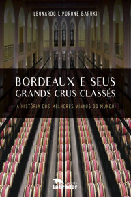 Title: Bordeaux e seus Grands Crus Classés: A história dos melhores vinhos do mundo, Author: Leonardo Liporone Baruki