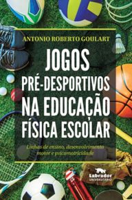 Title: Jogos pré-desportivos na Educação Física escolar: Linhas de ensino, desenvolvimento motor e psicomotricidade, Author: Antonio Roberto Goulart
