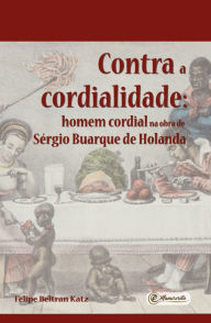 Title: Contra a cordialidade: homem cordial na obra de Sérgio Buarque de Holanda, Author: Felipe Beltran Katz