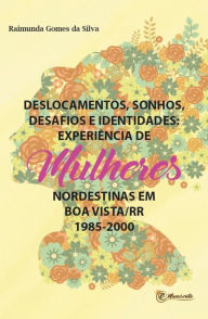 Title: Deslocamentos, sonhos, desafios e identidades: experiência de mulheres nordestinas em Boa Vista/Roraima (1985 - 2000), Author: Raimunda Gomes da Silva