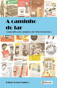 Title: A caminho do lar: A narrativa dos anúncios de eletrodomésticos, Author: Edgar Souza Santos