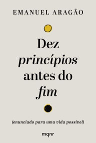 Title: Dez princípios antes do fim: (enunciado para uma vida possível), Author: Emanuel Aragão
