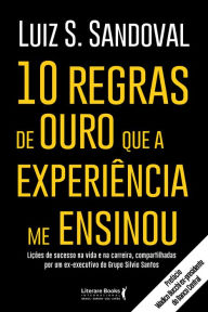 Title: 10 regras de ouro que a experiência me ensinou: Lições de sucesso na vida e na carreira, compartilhadas por um ex-executivo do Grupo Silvio Santos, Author: Luiz S. Sandoval