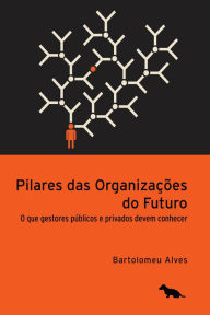 Title: Pilares das organizações do futuro: O que gestores públicos e privados devem conhecer, Author: Bartolomeu Alves