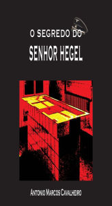 Title: O Segredo do Senhor Hegel, Author: Antonio Marcos Cavalheiro