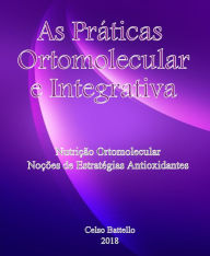Title: As Práticas Ortomolecular e Integrativa: Nutrição Ortomolecular e Noções de Estratégias Antioxidantes, Author: Celso Battello