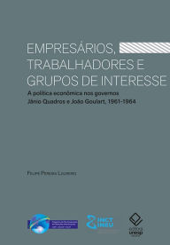 Title: Empresários, trabalhadores e grupos de interesse: A política econômica nos governos Jânio Quadros e João Goulart, 1961-1964, Author: Felipe Pereira Loureiro