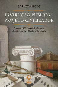 Title: Instrução pública e projeto civilizador: O século XVIII como intérprete da ciência, da infância e da escola, Author: Carlota Boto