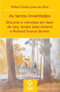 Title: As terras inventadas: Discurso e natureza em Jean de Léry, André João Antonil e Richard Francis Buton, Author: Wilton Carlos Lima da Silva